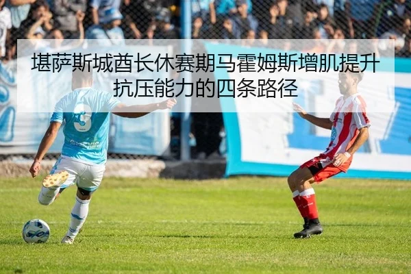 堪萨斯城酋长休赛期马霍姆斯增肌提升抗压能力的四条路径