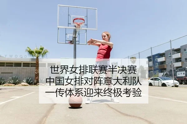 世界女排联赛半决赛 中国女排对阵意大利队 一传体系迎来终极考验